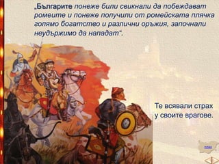 „Българите понеже били свикнали да побеждават
ромеите и понеже получили от ромейската плячка
голямо богатство и различни оръжия, започнали
неудържимо да нападат“.

Те всявали страх
у своите врагове.

план

 