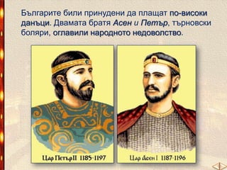 Българите били принудени да плащат по-високи
данъци. Двамата братя Асен и Петър, търновски
боляри, оглавили народното недоволство.

 