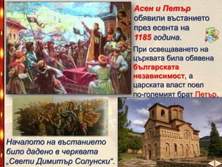 Асен и Петър
обявили въстанието
през есента на
1185 година.
При освещаването на
църквата била обявена
българската
независимост, а
царската власт поел
по-големият брат Петър.

Началото на въстанието
било дадено в черквата
„Свети Димитър Солунски“.

 