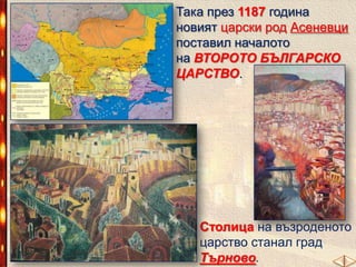 Така през 1187 година
новият царски род Асеневци
поставил началото
на ВТОРОТО БЪЛГАРСКО
ЦАРСТВО.

Столица на възроденото
царство станал град
Търново.

 