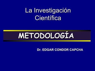 La Investigación
Científica

METODOLOGÍA
Dr. EDGAR CONDOR CAPCHA

 
