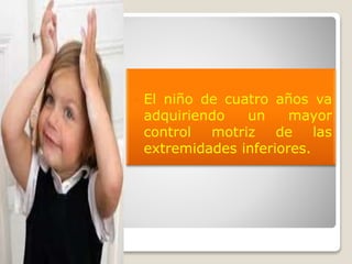 

El niño de cuatro años va
adquiriendo
un
mayor
control motriz de las
extremidades inferiores.

 