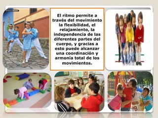 El ritmo permite a
través del movimiento
la flexibilidad, el
relajamiento, la
independencia de las
diferentes partes del
cuerpo, y gracias a
esto puede alcanzar
una coordinación y
armonía total de los
movimientos.

 