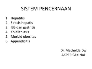 SISTEM PENCERNAAN
1.
2.
3.
4.
5.
6.

Hepatitis
Sirosis hepatis
IBS dan gastritis
Kolelithiasis
Morbid obesitas
Appendicitis
Dr. Mathelda Dw
AKPER SAKINAH

 
