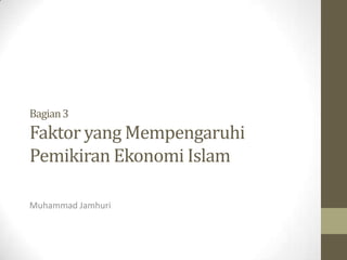 Bagian 3

Faktor yang Mempengaruhi
Pemikiran Ekonomi Islam
Muhammad Jamhuri

 