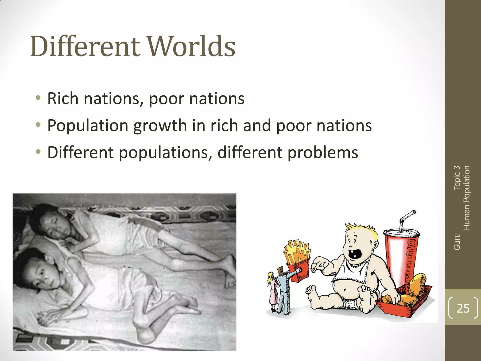 Different Worlds

Guru

Topic 3
Human Population

• Rich nations, poor nations
• Population growth in rich and poor nations
• Different populations, different problems

25

 