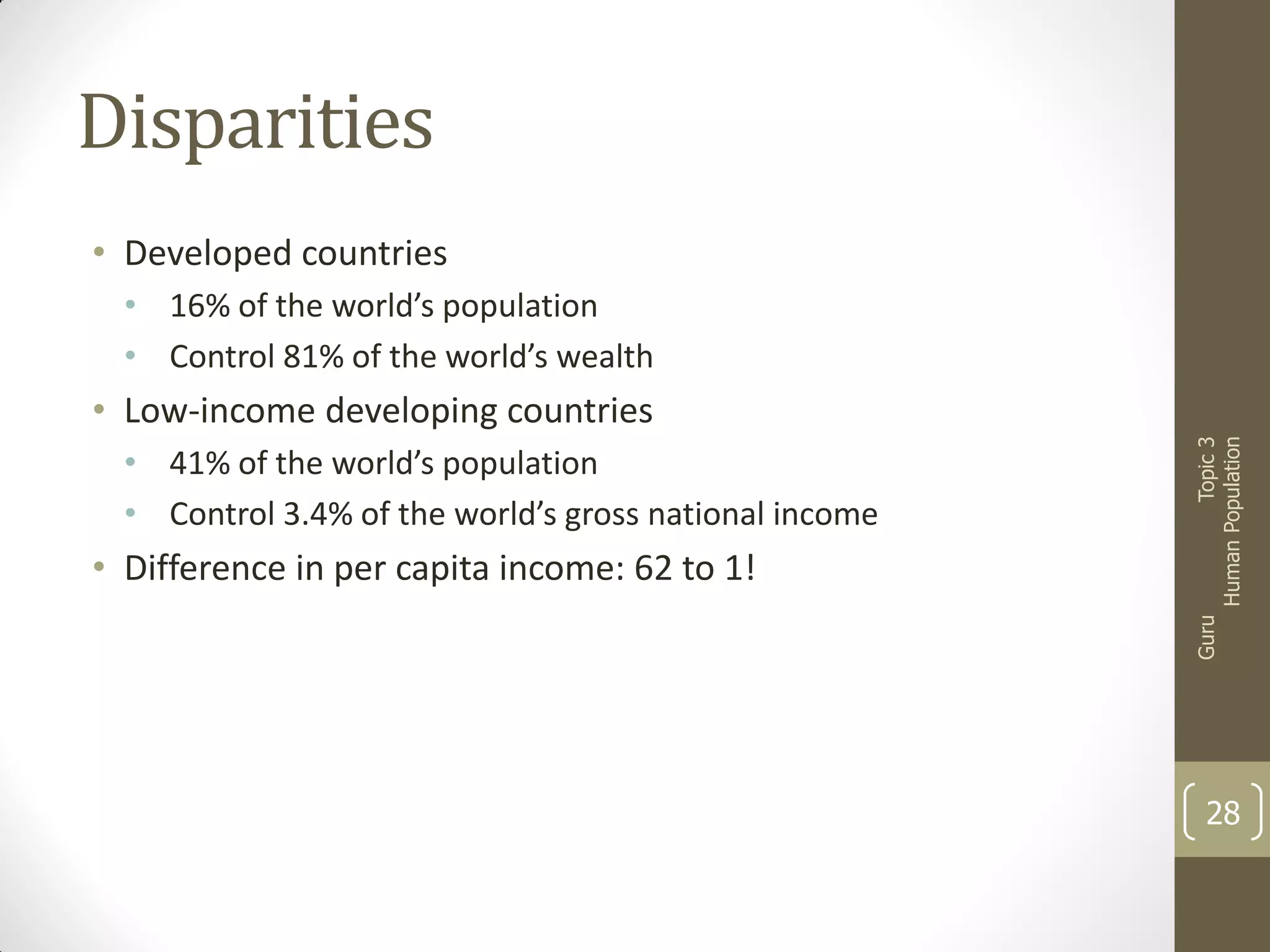 Disparities
• Developed countries
• 16% of the world’s population
• Control 81% of the world’s wealth

• Difference in per capita income: 62 to 1!

Guru

• 41% of the world’s population
• Control 3.4% of the world’s gross national income

Topic 3
Human Population

• Low-income developing countries

28

 