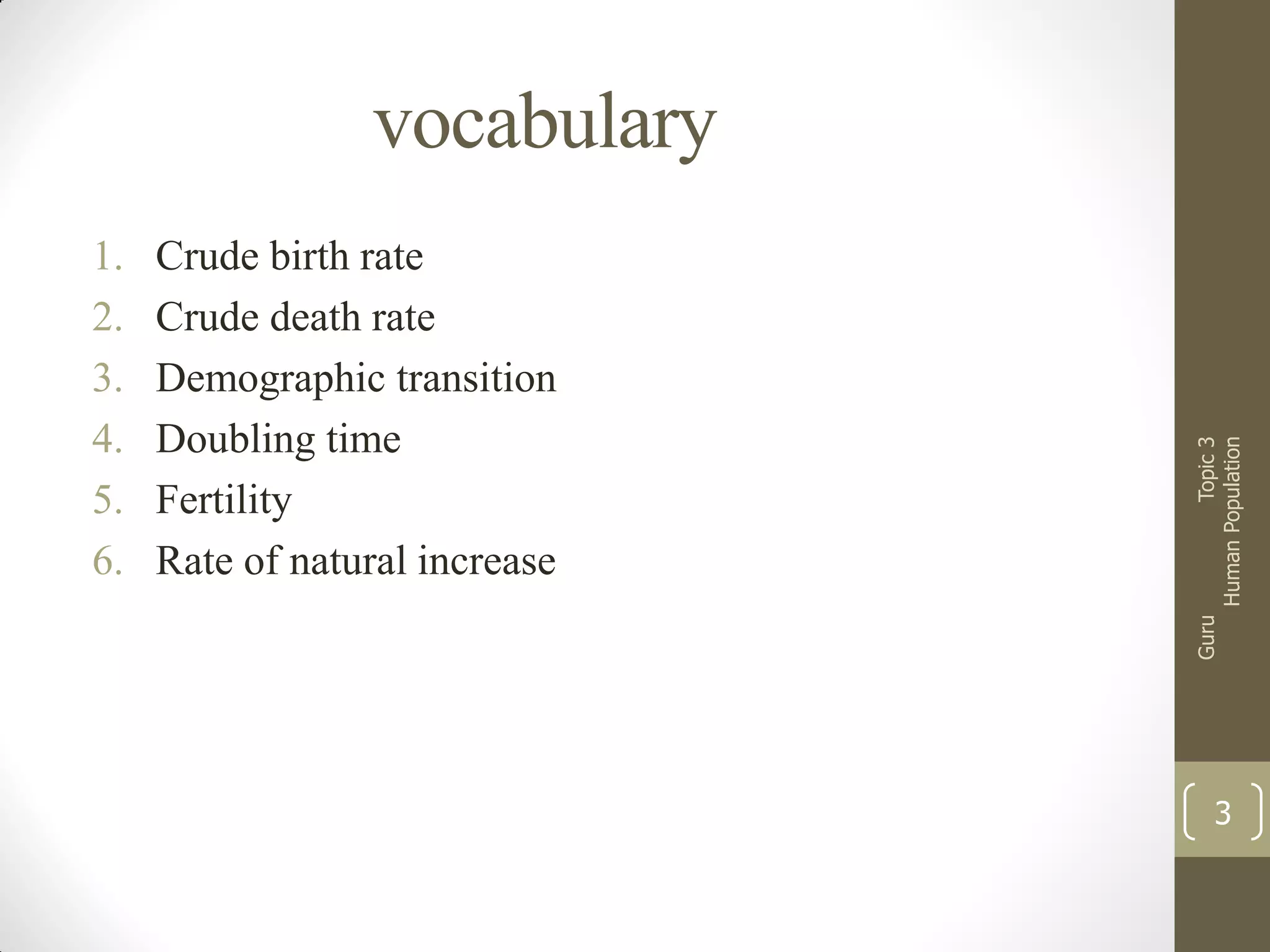 Crude birth rate
Crude death rate
Demographic transition
Doubling time
Fertility
Rate of natural increase

Guru

1.
2.
3.
4.
5.
6.

Topic 3
Human Population

vocabulary

3

 