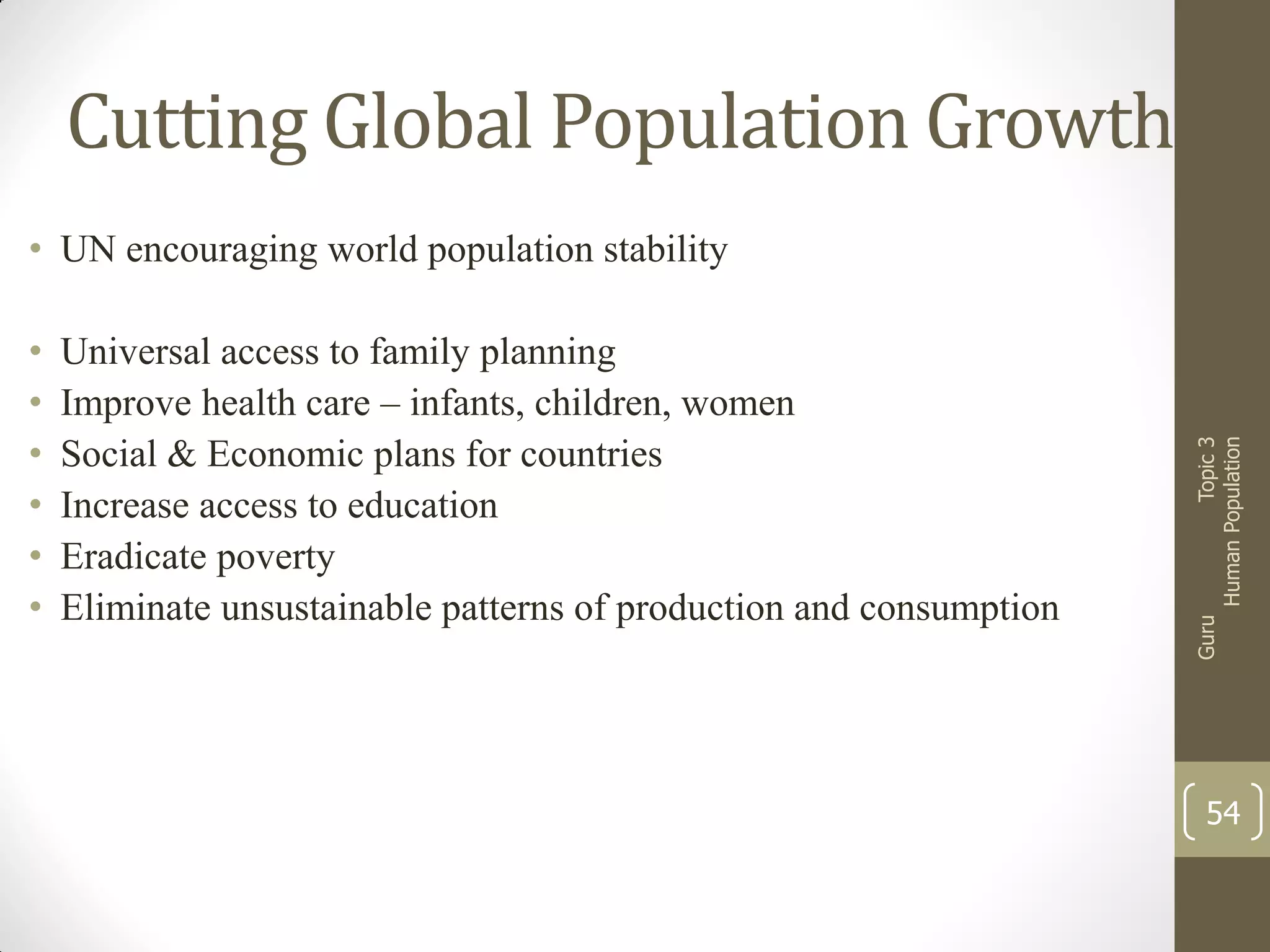 Cutting Global Population Growth
Universal access to family planning
Improve health care – infants, children, women
Social & Economic plans for countries
Increase access to education
Eradicate poverty
Eliminate unsustainable patterns of production and consumption

Guru

•
•
•
•
•
•

Topic 3
Human Population

• UN encouraging world population stability

54

 
