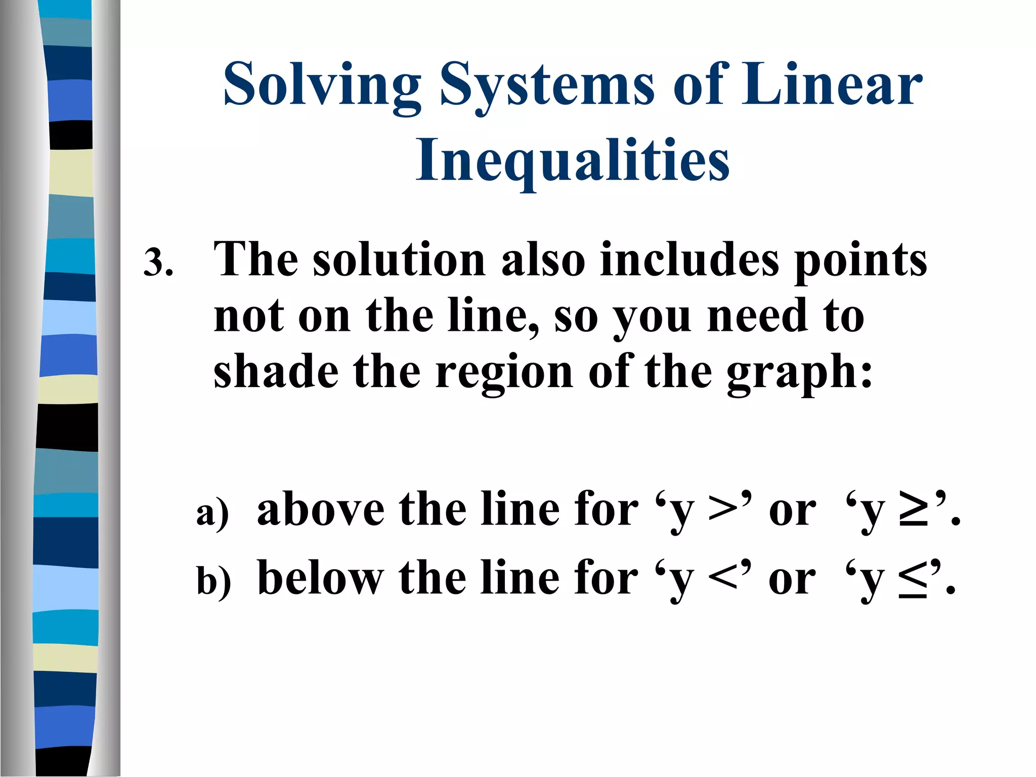 Solving Systems of Linear
Inequalities
3.
The solution also includes points
not on the line, so you need to
shade the region of the graph:
above the line for ‘y >’ or ‘y ≥’.
b) below the line for ‘y <’ or ‘y ≤’.
a)