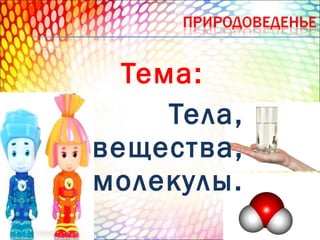 Тема:
Тела,
вещества,
молекулы.

 