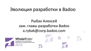 Эволюция разработки в Badoo
Рыбак Алексей
зам. главы разработки Badoo
a.rybak@corp.badoo.com

 