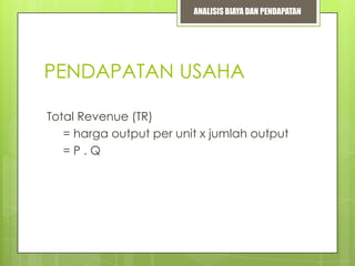 ANALISIS BIAYA DAN PENDAPATAN

PENDAPATAN USAHA
Total Revenue (TR)
= harga output per unit x jumlah output
=P.Q

 