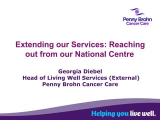 Extending our Services: Reaching
out from our National Centre
Georgia Diebel
Head of Living Well Services (External)
Penny Brohn Cancer Care

 