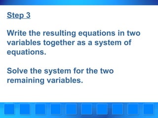 Step 3
Write the resulting equations in two
variables together as a system of
equations.
Solve the system for the two
remaining variables.

 