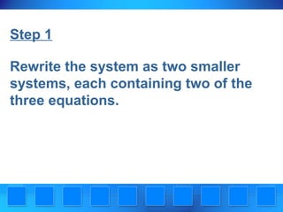 Step 1
Rewrite the system as two smaller
systems, each containing two of the
three equations.

 