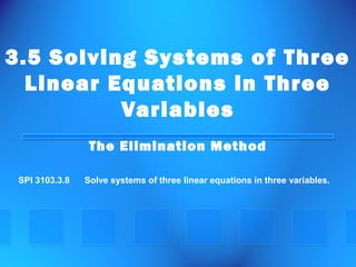 3.5 Solving Systems of Three
Linear Equations in Three
Variables
The Elimination Method
SPI 3103.3.8

Solve systems of three linear equations in three variables.

 