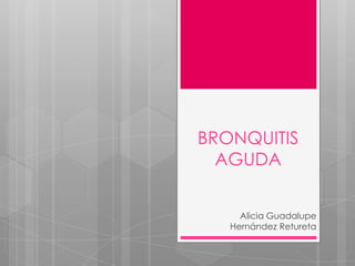 BRONQUITIS
AGUDA
Alicia Guadalupe
Hernández Retureta

 