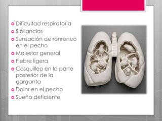  Dificultad

respiratoria
 Sibilancias
 Sensación de ronroneo
en el pecho
 Malestar general
 Fiebre ligera
 Cosquilleo en la parte
posterior de la
garganta
 Dolor en el pecho
 Sueño deficiente

 