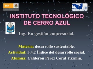 Ing. En gestión empresarial.
Materia: desarrollo sustentable.
Actividad: 3.4.2 Índice del desarrollo social.
Alumna: Calderón Pérez Coral Yazmín.

 