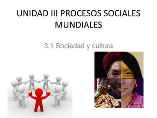 UNIDAD III PROCESOS SOCIALES
MUNDIALES
3.1 Sociedad y cultura

 