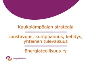 Kaukolämpöalan strategia
Joustavuus, kumppanuus, kehitys,
yhteinen tulevaisuus
Energiateollisuus ry

 