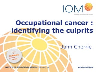 Occupational cancer :
identifying the culprits
John Cherrie

INSTITUTE OF OCCUPATIONAL MEDICINE . Edinburgh . UK

www.iom-world.org

 