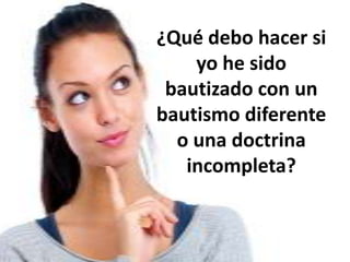¿Qué debo hacer si
yo he sido
bautizado con un
bautismo diferente
o una doctrina
incompleta?

 