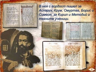 В нея с гордост пишел за
Аспарух, Крум, Омуртаг, Борис и
Симеон, за Кирил и Методий и
техните ученици.

 