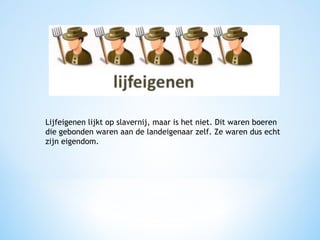 Lijfeigenen lijkt op slavernij, maar is het niet. Dit waren boeren
die gebonden waren aan de landeigenaar zelf. Ze waren dus echt
zijn eigendom.

 