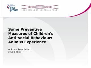 Some Preventive
Measures of Children’s
Anti-social Behaviour:
Animus Experience
Animus Association
28.03.2013

 