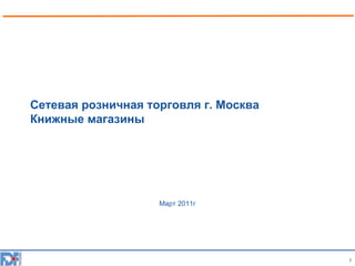 Сетевая розничная торговля г. Москва
Книжные магазины

Март 2011г

1

 