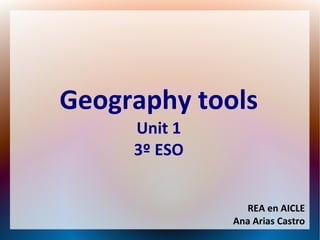 Geography tools
Unit 1
3º ESO
REA en AICLE
Ana Arias Castro

 