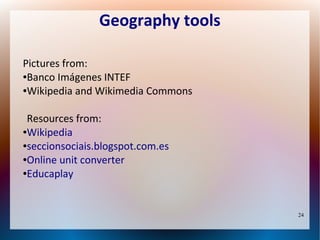 Geography tools
Pictures from:
●Banco Imágenes INTEF
●Wikipedia and Wikimedia Commons
Resources from:
●Wikipedia
●seccionsociais.blogspot.com.es
●Online unit converter
●Educaplay

24

 