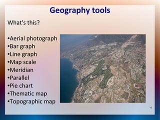 Geography tools
What's this?
Aerial photograph
●Bar graph
●Line graph
●Map scale
●Meridian
●Parallel
●Pie chart
●Thematic map
●Topographic map
●

6

 