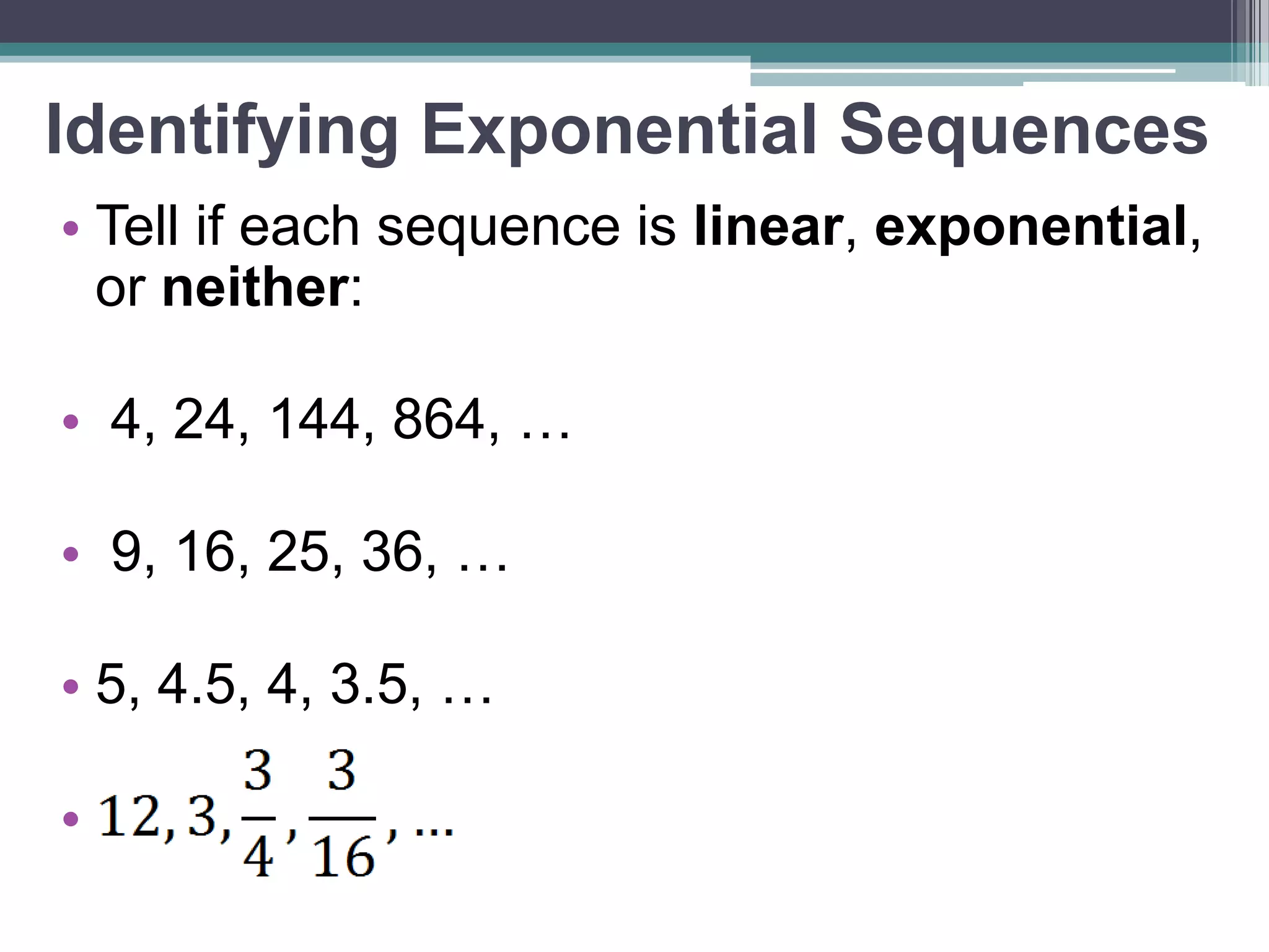 Other Sequence Names 
•Linear sequences 
▫same # added each time 
▫ Also called ARITHMETIC 
•Exponential sequences 
▫Same # multiplied each time 
▫ Also called GEOMETRIC 
 