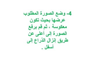 ‫4- واضع الصورة المطلوب‬
‫عراضها بحيث تكون‬
‫معكوسة ، ثم قم برفع‬
‫الصورة إلى أعلى عن‬
‫طريق إنزال الذراع إلى‬
‫أسفل .‬

 