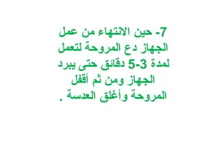 ‫7- حين النتهاء من عمل‬
‫الجهاز دع المروحة لتعمل‬
‫لمدة 3-5 دقائق حتى يبرد‬
‫الجهاز ومن ثم أقفل‬
‫المروحة وأغلق العدسة .‬

 