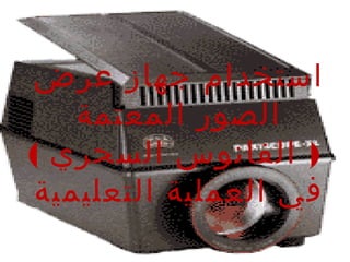 ‫استخدام جهاز عرض‬
‫الصور المعتمة‬
‫) الفانوس السحري (‬
‫في العملية التعليمية‬

 