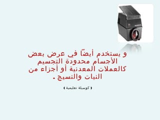 ‫و يستخدم أيضا في عرض بعض‬
‫الجسام محدودة التجسيم‬
‫كالعملت المعدنية أو أجزاء من‬
‫النبات والنسيج .‬
‫) كوسيلة تعليمية (‬

 