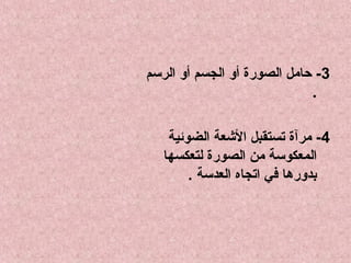 ‫3- حامل الصورة أو الجسم أو الرسم‬
‫.‬
‫4- مرآة تستقبل العشعة الضوئية‬
‫المعكوسة من الصورة لتعكسها‬
‫بدورها في اتجاه العدسة .‬

 
