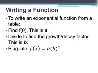 Writing a Function
• To write an exponential function from a
table:
• Find f(0). This is a.
• Divide to find the growth/decay factor.
This is b.
• Plug into

 