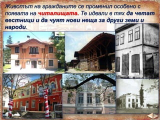 Животът на гражданите се променил особено с
появата на читалищата. Те идвали в тях да четат
вестници и да чуят нови неща за други земи и
народи.

 