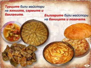 Турците били майстори
на яхниите, сармите и
баклавите.
Българите били майстори
на баницата и погачата.

 