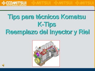 Tips para técnicos Komatsu
K-Tips
Reemplazo del Inyector y Riel

 