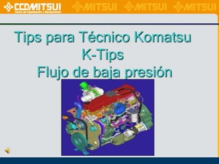 Tips para Técnico Komatsu
K-Tips
Flujo de baja presión

 
