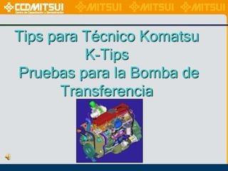 Tips para Técnico Komatsu
K-Tips
Pruebas para la Bomba de
Transferencia

 