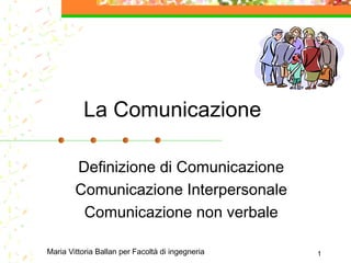 La Comunicazione
Definizione di Comunicazione
Comunicazione Interpersonale
Comunicazione non verbale
Maria Vittoria Ballan per Facoltà di ingegneria

1

 