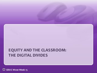 EQUITY AND THE CLASSROOM:
THE DIGITAL DIVIDES
EDUC W200 Week 15

 