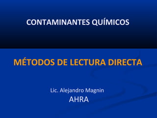 CONTAMINANTES QUÍMICOS

MÉTODOS DE LECTURA DIRECTA
 

Lic. Alejandro Magnin 

 AHRA

 